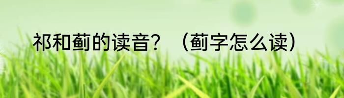 祁和蓟的读音？（蓟字怎么读）