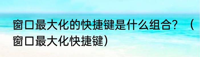 窗口最大化的快捷键是什么组合？（窗口最大化快捷键）