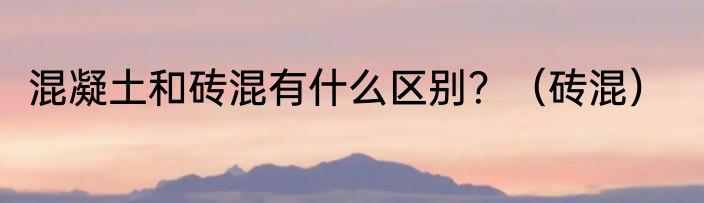 混凝土和砖混有什么区别？（砖混）