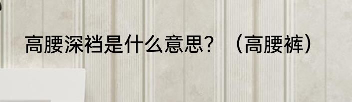 高腰深裆是什么意思？（高腰裤）
