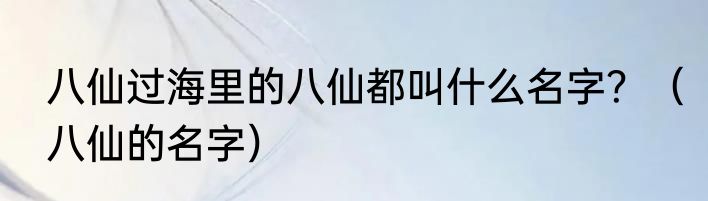 八仙过海里的八仙都叫什么名字？（八仙的名字）