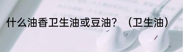 什么油香卫生油或豆油？（卫生油）