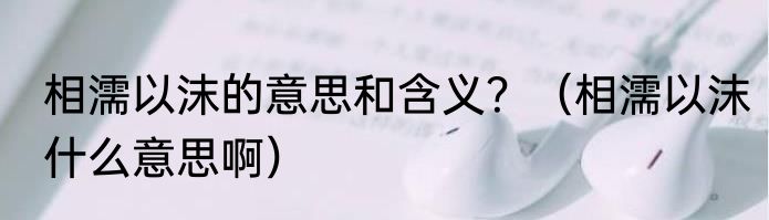 相濡以沫的意思和含义？（相濡以沫什么意思啊）
