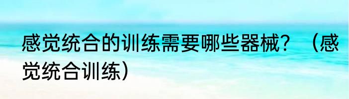 感觉统合的训练需要哪些器械？（感觉统合训练）