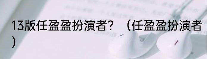 13版任盈盈扮演者？（任盈盈扮演者）