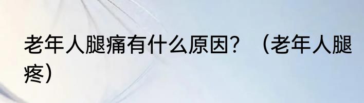 老年人腿痛有什么原因？（老年人腿疼）