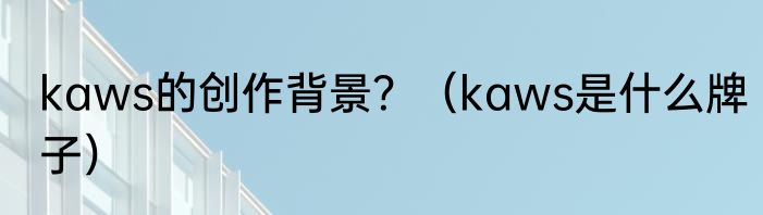 kaws的创作背景？（kaws是什么牌子）