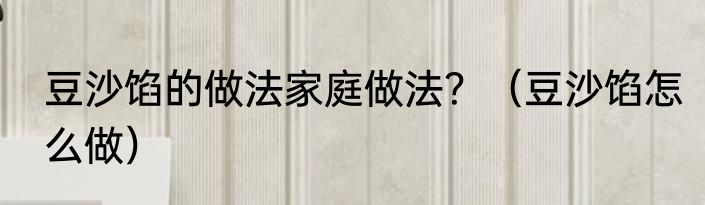 豆沙馅的做法家庭做法？（豆沙馅怎么做）