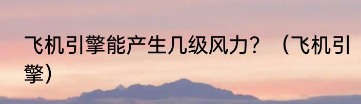 飞机引擎能产生几级风力？（飞机引擎）