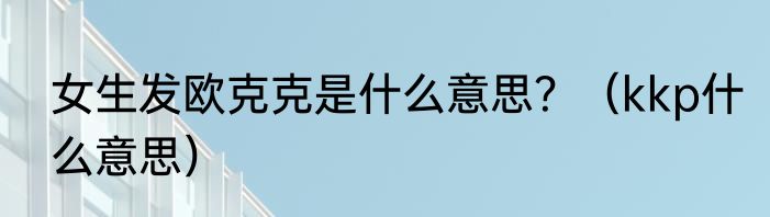 女生发欧克克是什么意思？（kkp什么意思）