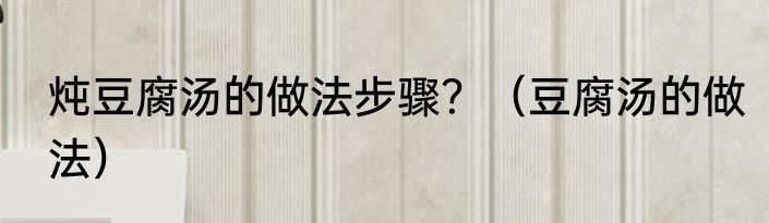 炖豆腐汤的做法步骤？（豆腐汤的做法）