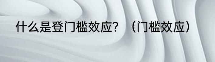 什么是登门槛效应？（门槛效应）