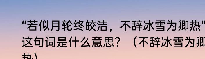 “若似月轮终皎洁，不辞冰雪为卿热”这句词是什么意思？（不辞冰雪为卿热）