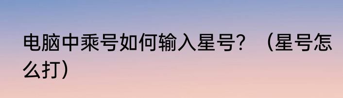 电脑中乘号如何输入星号？（星号怎么打）