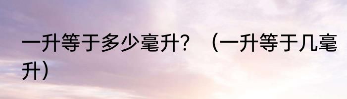 一升等于多少毫升？（一升等于几毫升）