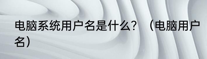 电脑系统用户名是什么？（电脑用户名）