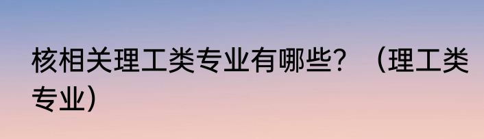 核相关理工类专业有哪些？（理工类专业）