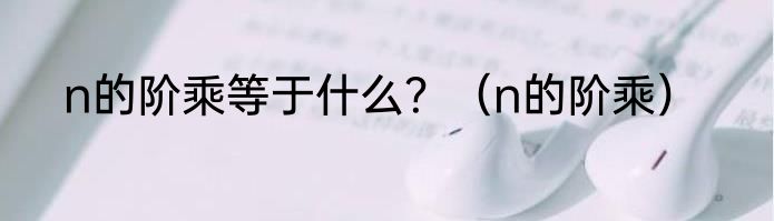 n的阶乘等于什么？（n的阶乘）