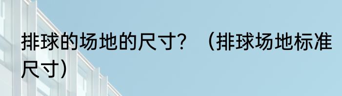 排球的场地的尺寸？（排球场地标准尺寸）