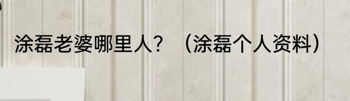 涂磊老婆哪里人？（涂磊个人资料）