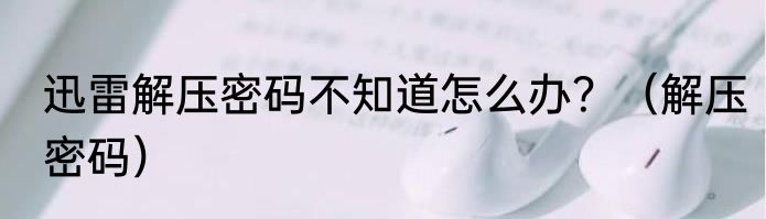 迅雷解压密码不知道怎么办？（解压密码）