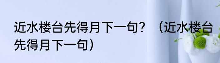 近水楼台先得月下一句？（近水楼台先得月下一句）