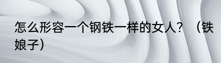 怎么形容一个钢铁一样的女人？（铁娘子）