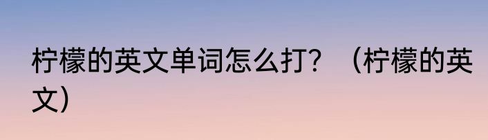 柠檬的英文单词怎么打？（柠檬的英文）