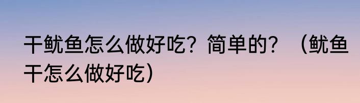 干鱿鱼怎么做好吃？简单的？（鱿鱼干怎么做好吃）