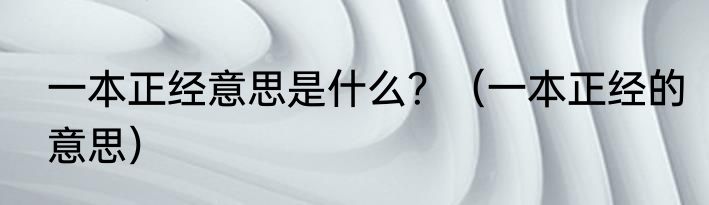 一本正经意思是什么？（一本正经的意思）