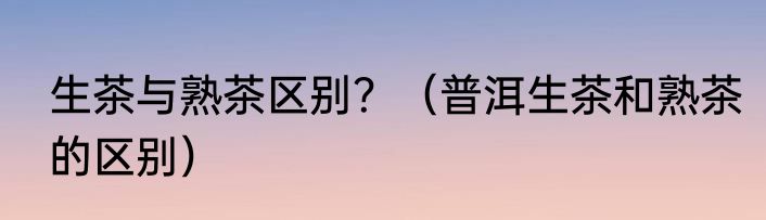 生茶与熟茶区别？（普洱生茶和熟茶的区别）