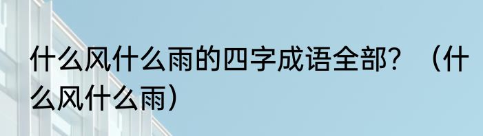什么风什么雨的四字成语全部？（什么风什么雨）