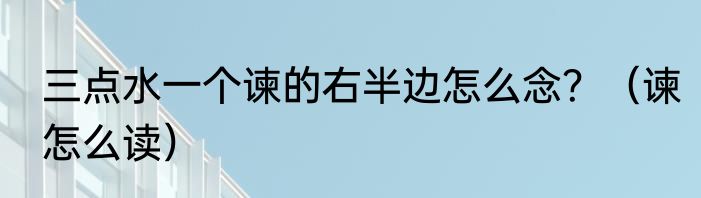 三点水一个谏的右半边怎么念？（谏怎么读）