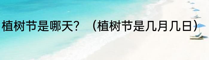 植树节是哪天？（植树节是几月几日）