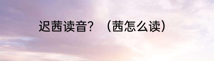 迟茜读音？（茜怎么读）