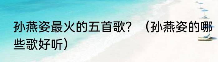 孙燕姿最火的五首歌？（孙燕姿的哪些歌好听）