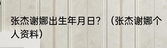 张杰谢娜出生年月日？（张杰谢娜个人资料）