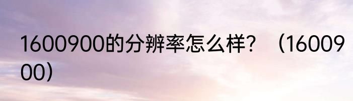 1600900的分辨率怎么样？（1600900）