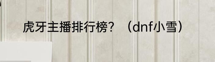 虎牙主播排行榜？（dnf小雪）