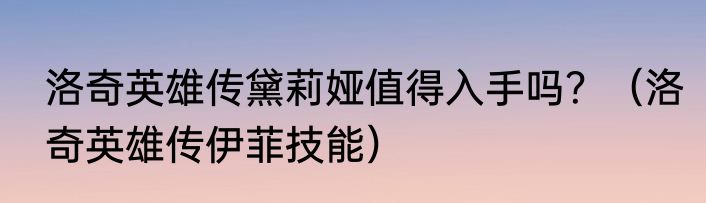 洛奇英雄传黛莉娅值得入手吗？（洛奇英雄传伊菲技能）