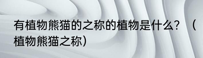 有植物熊猫的之称的植物是什么？（植物熊猫之称）