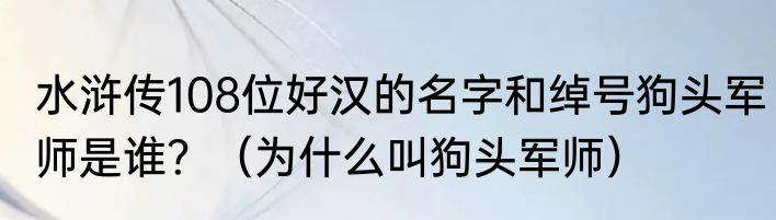 水浒传108位好汉的名字和绰号狗头军师是谁？（为什么叫狗头军师）