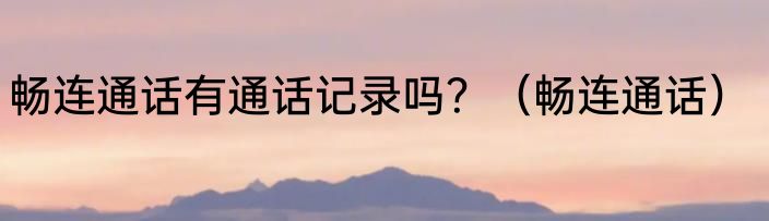 畅连通话有通话记录吗？（畅连通话）