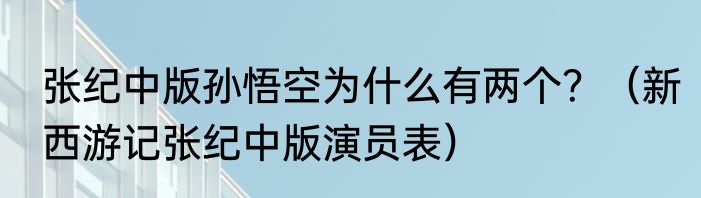 张纪中版孙悟空为什么有两个？（新西游记张纪中版演员表）