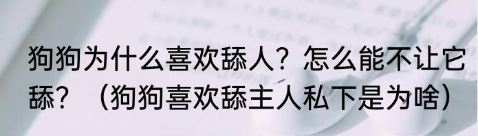 狗狗为什么喜欢舔人？怎么能不让它舔？（狗狗喜欢舔主人私下是为啥）