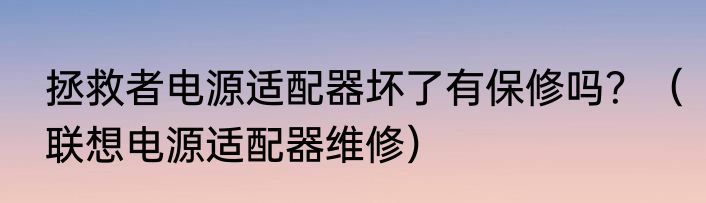 拯救者电源适配器坏了有保修吗？（联想电源适配器维修）