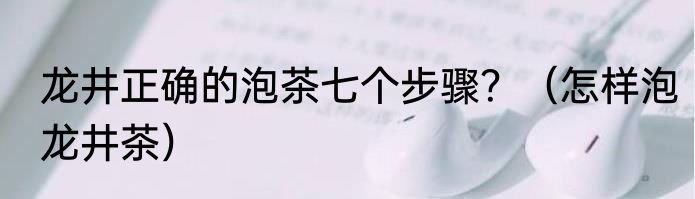 龙井正确的泡茶七个步骤？（怎样泡龙井茶）