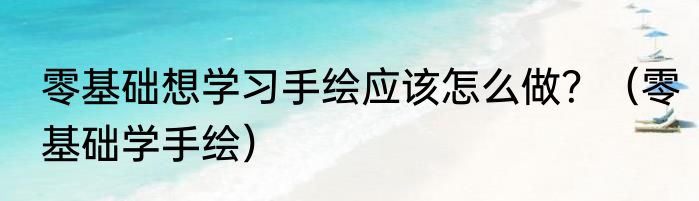 零基础想学习手绘应该怎么做？（零基础学手绘）