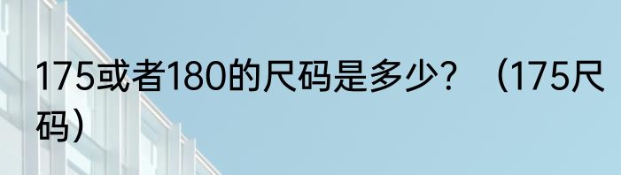 175或者180的尺码是多少？（175尺码）