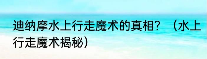 迪纳摩水上行走魔术的真相？（水上行走魔术揭秘）